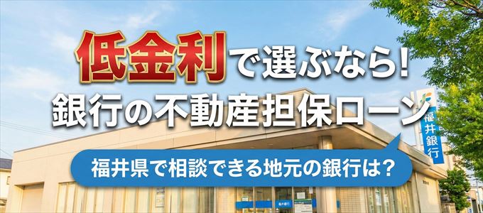 【福井県】低金利!銀行の不動産担保ローン